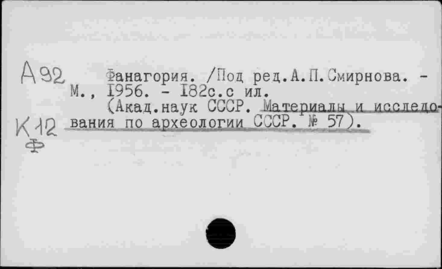 ﻿Фанагория. /Под ред.А.П.Смирнова. -М., 1956. - 182с.с ил.
(Акад, наук СССР, латериалш.il. и ад, л fi.ш вания по археологии СССР. .f 57).